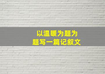 以温暖为题为题写一篇记叙文