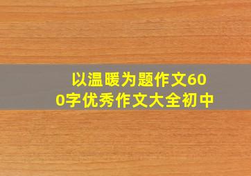 以温暖为题作文600字优秀作文大全初中