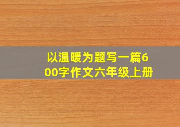 以温暖为题写一篇600字作文六年级上册