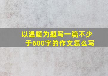 以温暖为题写一篇不少于600字的作文怎么写