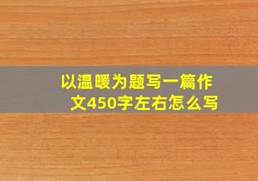 以温暖为题写一篇作文450字左右怎么写