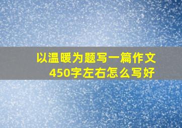 以温暖为题写一篇作文450字左右怎么写好