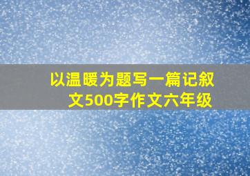 以温暖为题写一篇记叙文500字作文六年级