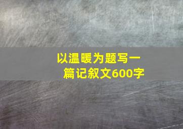 以温暖为题写一篇记叙文600字