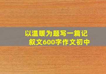 以温暖为题写一篇记叙文600字作文初中