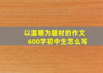 以温暖为题材的作文600字初中生怎么写