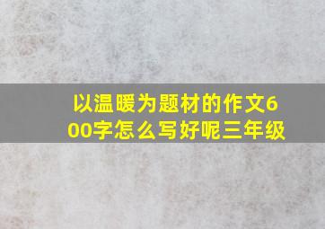 以温暖为题材的作文600字怎么写好呢三年级