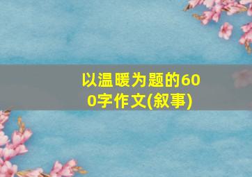 以温暖为题的600字作文(叙事)