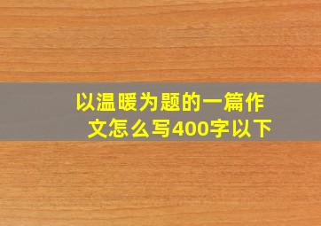 以温暖为题的一篇作文怎么写400字以下