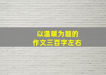 以温暖为题的作文三百字左右