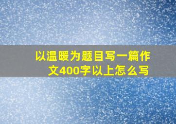 以温暖为题目写一篇作文400字以上怎么写