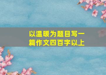 以温暖为题目写一篇作文四百字以上