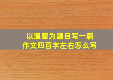 以温暖为题目写一篇作文四百字左右怎么写