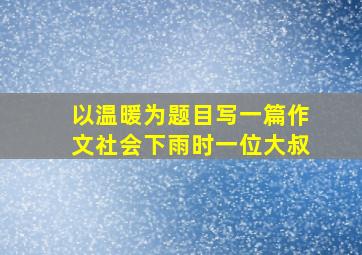 以温暖为题目写一篇作文社会下雨时一位大叔