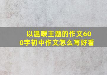 以温暖主题的作文600字初中作文怎么写好看