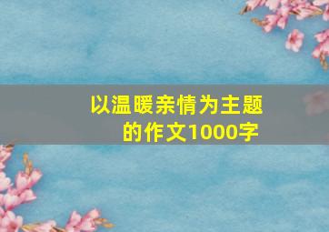 以温暖亲情为主题的作文1000字