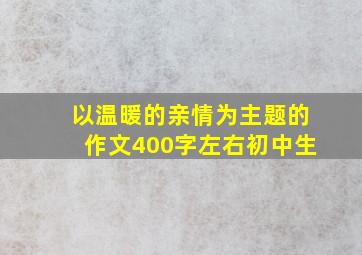 以温暖的亲情为主题的作文400字左右初中生