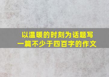 以温暖的时刻为话题写一篇不少于四百字的作文