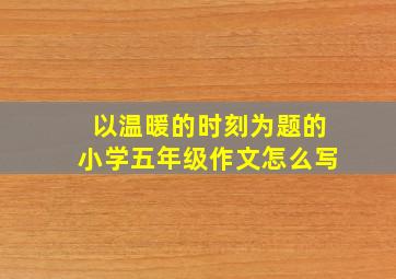 以温暖的时刻为题的小学五年级作文怎么写