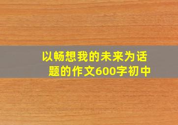 以畅想我的未来为话题的作文600字初中