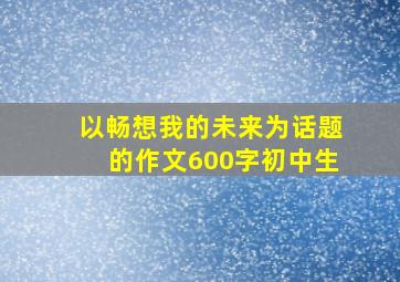 以畅想我的未来为话题的作文600字初中生