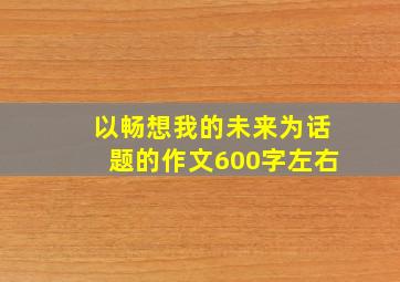 以畅想我的未来为话题的作文600字左右