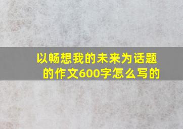 以畅想我的未来为话题的作文600字怎么写的