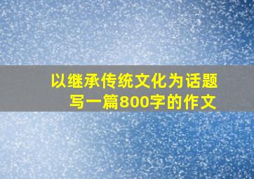 以继承传统文化为话题写一篇800字的作文