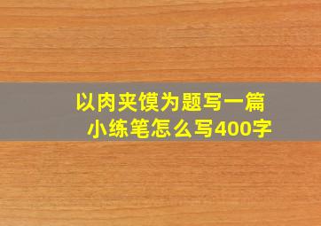 以肉夹馍为题写一篇小练笔怎么写400字