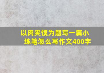 以肉夹馍为题写一篇小练笔怎么写作文400字