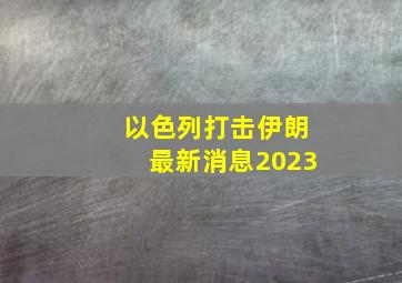 以色列打击伊朗最新消息2023