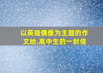 以英雄偶像为主题的作文给,高中生的一封信