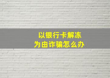 以银行卡解冻为由诈骗怎么办