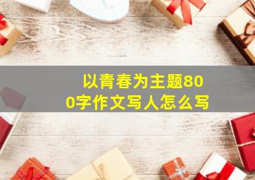 以青春为主题800字作文写人怎么写