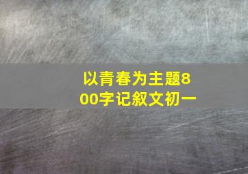 以青春为主题800字记叙文初一