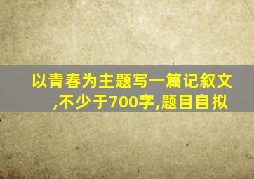 以青春为主题写一篇记叙文,不少于700字,题目自拟