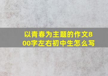 以青春为主题的作文800字左右初中生怎么写