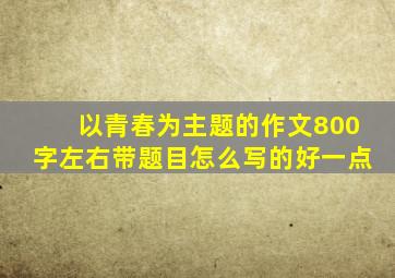 以青春为主题的作文800字左右带题目怎么写的好一点