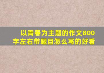 以青春为主题的作文800字左右带题目怎么写的好看