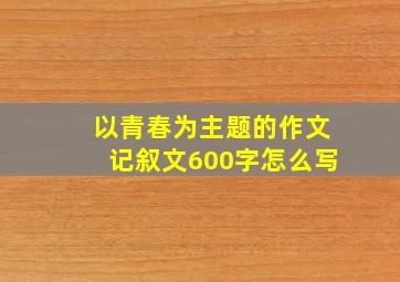 以青春为主题的作文记叙文600字怎么写