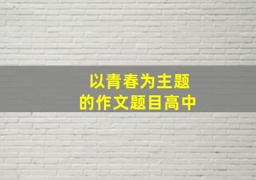 以青春为主题的作文题目高中