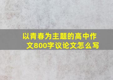 以青春为主题的高中作文800字议论文怎么写