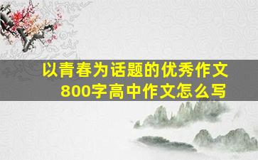 以青春为话题的优秀作文800字高中作文怎么写