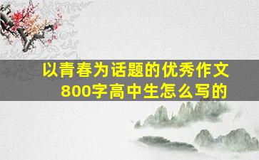 以青春为话题的优秀作文800字高中生怎么写的