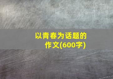 以青春为话题的作文(600字)