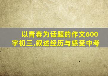 以青春为话题的作文600字初三,叙述经历与感受中考