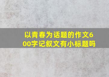 以青春为话题的作文600字记叙文有小标题吗