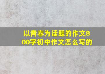 以青春为话题的作文800字初中作文怎么写的