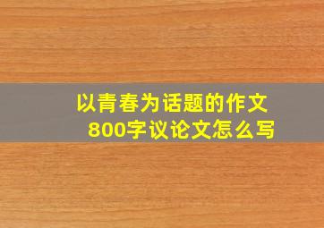 以青春为话题的作文800字议论文怎么写