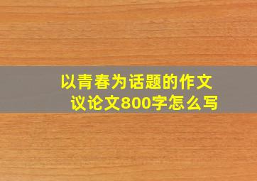 以青春为话题的作文议论文800字怎么写